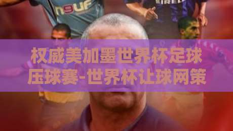 权威美加墨世界杯足球压球赛-世界杯让球网策略,2026年新赛季该咋玩? 权威美加墨世界杯足球压球赛-世界杯让球网策略,2026年新赛季该咋玩?