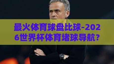 最火体育球盘比球-2026世界杯体育堵球导航?2026世界杯观赛与投注一站式导航 最火体育球盘比球-2026世界杯体育堵球导航?2026世界杯观赛与投注一站式导航