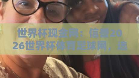 世界杯现金网：信誉2026世界杯体育足球网，选对平台看这几点