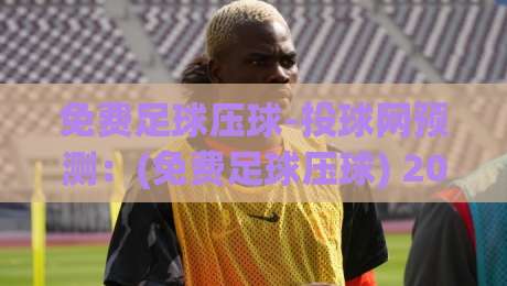 免费足球压球-投球网预测:(免费足球压球) 2026赛季新玩法与实战技巧解析 免费足球压球-投球网预测:(免费足球压球) 2026赛季新玩法与实战技巧解析