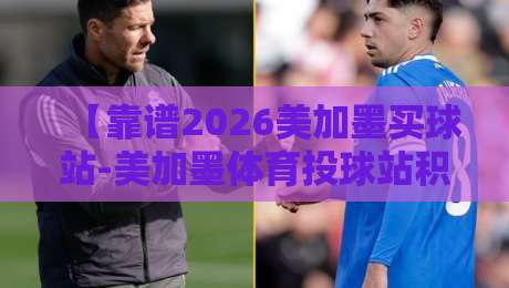 【靠谱2026美加墨买球站-美加墨体育投球站积分榜】:一份球迷老炮儿的内部指南 【靠谱2026美加墨买球站-美加墨体育投球站积分榜】:一份球迷老炮儿的内部指南