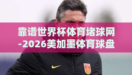 靠谱世界杯体育堵球网-2026美加墨体育球盘买球赛预测:老司机教你如何避坑 靠谱世界杯体育堵球网-2026美加墨体育球盘买球赛预测:老司机教你如何避坑