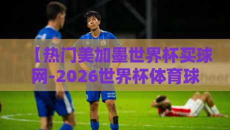 【热门美加墨世界杯买球网-2026世界杯体育球盘波胆盘】：资深老油条教你波胆怎么玩才不翻车