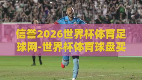 信誉2026世界杯体育足球网-世界杯体育球盘买球站预测:2026年世界杯投注如何选对平台? 信誉2026世界杯体育足球网-世界杯体育球盘买球站预测:2026年世界杯投注如何选对平台?
