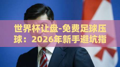 世界杯让盘-免费足球压球：2026年新手避坑指南与实战技巧