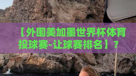 【外围美加墨世界杯体育投球赛-让球赛排名】？2026最新盘口数据与投注策略全解读！