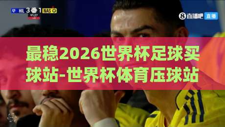 最稳2026世界杯足球买球站-世界杯体育压球站网站!(最稳2026世界杯足球买球站) 别再踩坑,老玩家手把手教你挑平台 最稳2026世界杯足球买球站-世界杯体育压球站网站!(最稳2026世界杯足球买球站) 别再踩坑,老玩家手把手教你挑平台