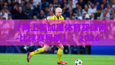 【网上美加墨体育买球网-比球赛导航】:2026年最新体验报告,资深老炮带你避坑 【网上美加墨体育买球网-比球赛导航】:2026年最新体验报告,资深老炮带你避坑