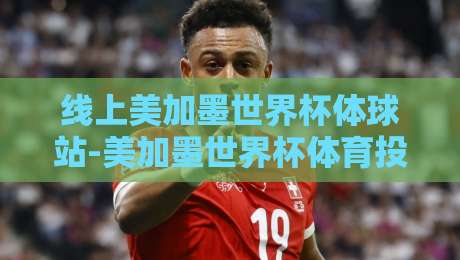 线上美加墨世界杯体球站-美加墨世界杯体育投球平台：2026观赛新玩法，你试过没？