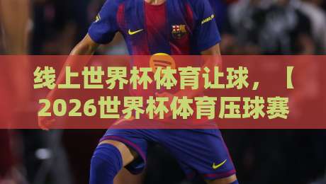 线上世界杯体育让球，【2026世界杯体育压球赛入口】全新玩法与实战指南