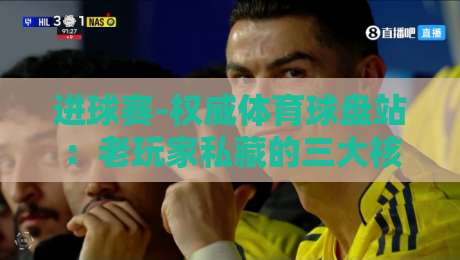 进球赛-权威体育球盘站：老玩家私藏的三大核心筛选法（进球赛-权威体育球盘站）