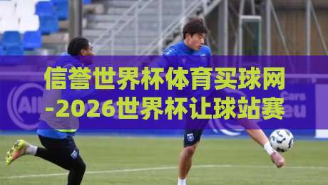 信誉世界杯体育买球网-2026世界杯让球站赛程，坦白说这届投注前你得搞懂几件事