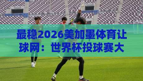 最稳2026美加墨体育让球网：世界杯投球赛大小球实战指南