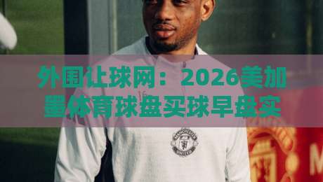 外围让球网：2026美加墨体育球盘买球早盘实战指南（新手必读）