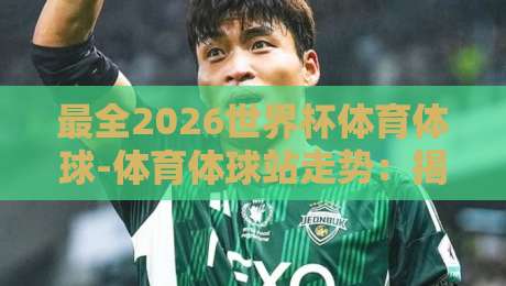 最全2026世界杯体育体球-体育体球站走势:揭秘赛场风向与数据暗流 最全2026世界杯体育体球-体育体球站走势:揭秘赛场风向与数据暗流