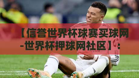 【信誉世界杯球赛买球网-世界杯押球网社区】: 2026年如何挑选靠谱平台？一篇说透