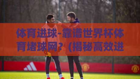 体育进球-靠谱世界杯体育堵球网？(揭秘高效进球数据平台)
