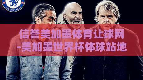 信誉美加墨体育让球网-美加墨世界杯体球站地址：2026美加墨世界杯观赛指南与让球解析