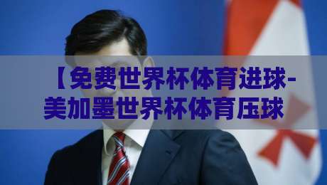 【免费世界杯体育进球-美加墨世界杯体育压球赛软件】: 免费世界杯体育进球,2026美加墨观赛神器实测 【免费世界杯体育进球-美加墨世界杯体育压球赛软件】: 免费世界杯体育进球,2026美加墨观赛神器实测