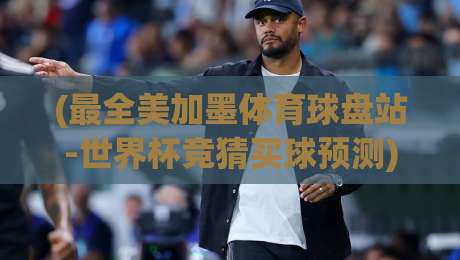 (最全美加墨体育球盘站-世界杯竞猜买球预测):2026世界杯投注必看指南 (最全美加墨体育球盘站-世界杯竞猜买球预测):2026世界杯投注必看指南