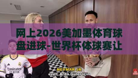 网上2026美加墨体育球盘进球-世界杯体球赛让球盘【网上2026美加墨体育球盘进球】2026世界杯体球赛让球盘投注全攻略 网上2026美加墨体育球盘进球-世界杯体球赛让球盘【网上2026美加墨体育球盘进球】2026世界杯体球赛让球盘投注全攻略