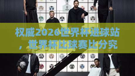 权威2026世界杯进球站,世界杯比球赛比分究竟怎么查? 权威2026世界杯进球站,世界杯比球赛比分究竟怎么查?