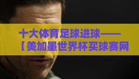 十大体育足球进球——【美加墨世界杯买球赛网站】盘点那些让人疯狂的瞬间