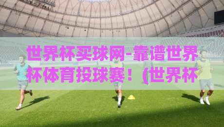 世界杯买球网-靠谱世界杯体育投球赛！(世界杯买球网) 2026年球迷必看的避坑指南