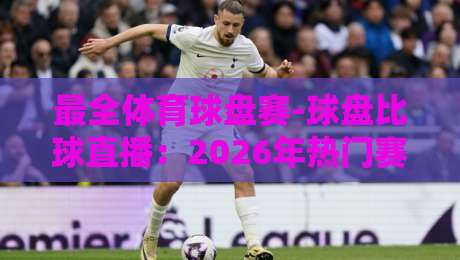 最全体育球盘赛-球盘比球直播：2026年热门赛事实时盘口深度解析（最全体育球盘赛）新手必看