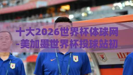 十大2026世界杯体球网-美加墨世界杯投球站初盘，【十大2026世界杯体球网-美加墨世界杯投球站初盘】你选对了吗？