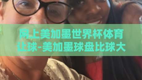 网上美加墨世界杯体育让球-美加墨球盘比球大礼包？2026观赛新玩法【美加墨球盘比球大礼包】深度解析