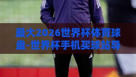 最大2026世界杯体育球盘-世界杯手机买球站导航，2026世界杯【最大2026世界杯体育球盘-世界杯手机买球站导航】精选平台推荐与避坑指南