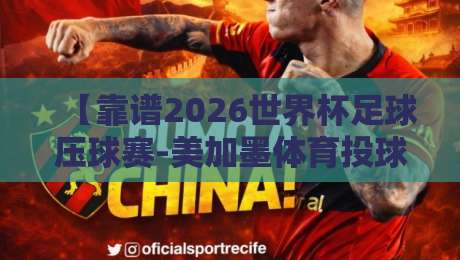 【靠谱2026世界杯足球压球赛-美加墨体育投球入口】！美加墨球迷必看的三大投注技巧