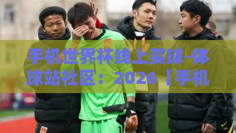 手机世界杯线上买球-体球站社区:2026【手机世界杯线上买球】新手指南与避坑技巧 手机世界杯线上买球-体球站社区:2026【手机世界杯线上买球】新手指南与避坑技巧