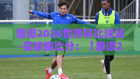 靠谱2026世界杯比球站-买球赛比分：【靠谱2026世界杯比球站】如何精准买球赛比分？