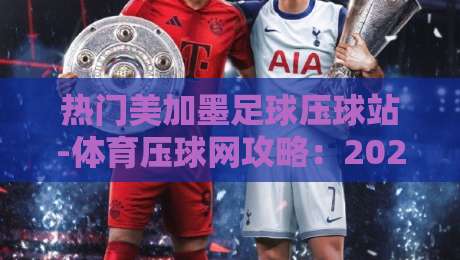 热门美加墨足球压球站-体育压球网攻略：2026年新手必看的五大压球技巧