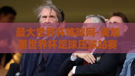 最大世界杯体球网-美加墨世界杯足球压球站赛程:2026年球迷必看攻略 最大世界杯体球网-美加墨世界杯足球压球站赛程:2026年球迷必看攻略