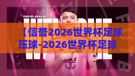 【信誉2026世界杯足球压球-2026世界杯足球压球站预测】！揭秘2026世界杯压球平台信誉排行与预测技巧