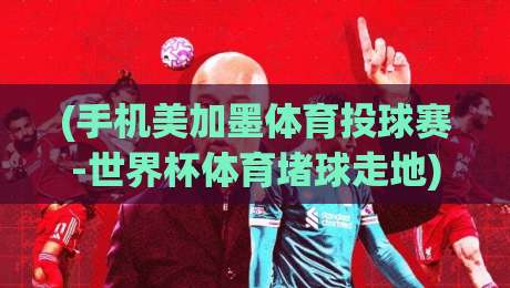 (手机美加墨体育投球赛-世界杯体育堵球走地)：2026年美加墨世界杯观赛与走地赌球风险全解析