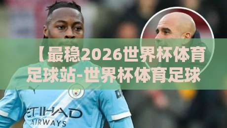 【最稳2026世界杯体育足球站-世界杯体育足球站平台】!2026球迷必看的选站指南 【最稳2026世界杯体育足球站-世界杯体育足球站平台】!2026球迷必看的选站指南