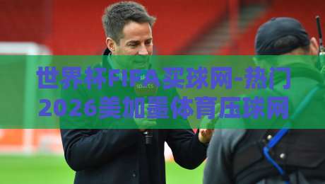世界杯FIFA买球网-热门2026美加墨体育压球网！2026美加墨世界杯观赛指南与购彩贴士