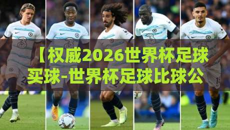 【权威2026世界杯足球买球-世界杯足球比球公司】: 如何从鱼龙混杂中挑出真靠谱的平台? 【权威2026世界杯足球买球-世界杯足球比球公司】: 如何从鱼龙混杂中挑出真靠谱的平台?