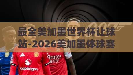 最全美加墨世界杯让球站-2026美加墨体球赛大礼包：球迷必囤的观赛神器