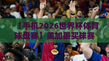 【手机2026世界杯体育球盘赛】美加墨买球赛单双盘，你选对了吗？