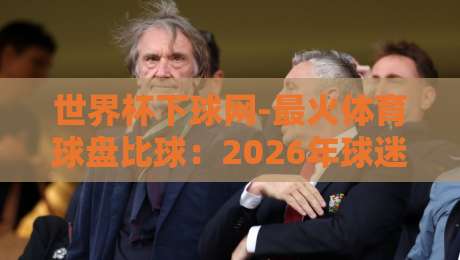 世界杯下球网-最火体育球盘比球:2026年球迷必知的五大趋势与平台测评 世界杯下球网-最火体育球盘比球:2026年球迷必知的五大趋势与平台测评