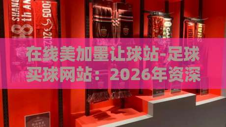 在线美加墨让球站-足球买球网站:2026年资深玩家实战避坑指南 在线美加墨让球站-足球买球网站:2026年资深玩家实战避坑指南