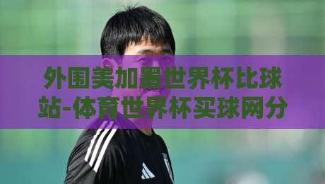外围美加墨世界杯比球站-体育世界杯买球网分析：2026年购彩避坑指南
