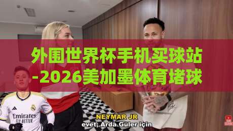 外围世界杯手机买球站-2026美加墨体育堵球赛大全：2026美加墨世界杯赛事全解析与投注指南