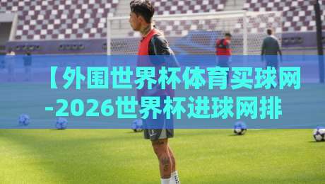 【外围世界杯体育买球网-2026世界杯进球网排名】: 2026年最新数据与观赛指南