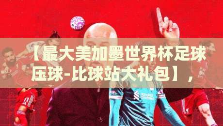 【最大美加墨世界杯足球压球-比球站大礼包】，2026年必抢攻略！